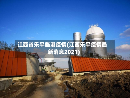 江西省乐平临港疫情(江西乐平疫情最新消息2021)-第2张图片