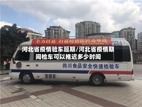 河北省疫情验车延期/河北省疫情期间检车可以推迟多少时间-第2张图片