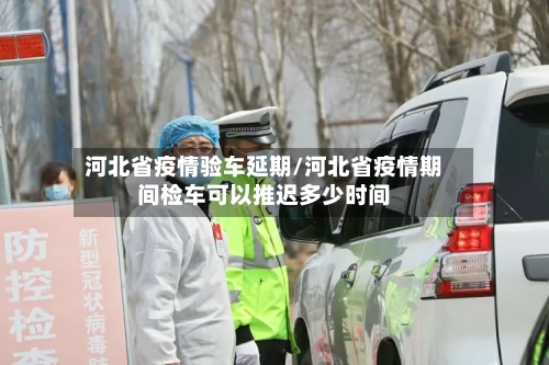河北省疫情验车延期/河北省疫情期间检车可以推迟多少时间-第1张图片