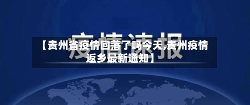 【贵州省疫情回落了吗今天,贵州疫情返乡最新通知】-第1张图片