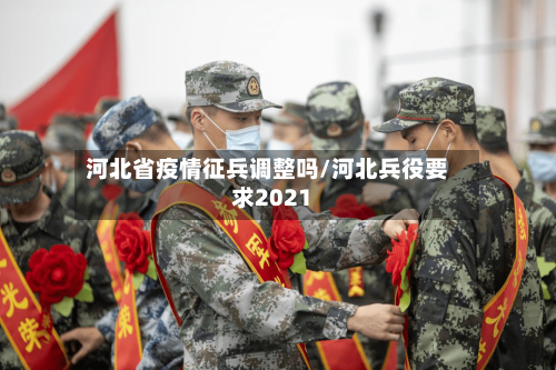 河北省疫情征兵调整吗/河北兵役要求2021-第3张图片