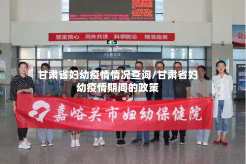 甘肃省妇幼疫情情况查询/甘肃省妇幼疫情期间的政策-第2张图片