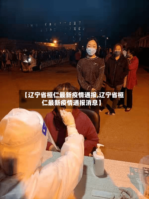 【辽宁省桓仁最新疫情通报,辽宁省桓仁最新疫情通报消息】-第2张图片