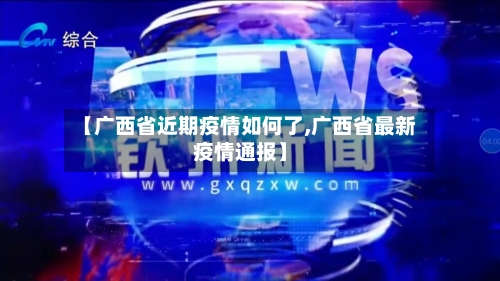 【广西省近期疫情如何了,广西省最新疫情通报】-第3张图片