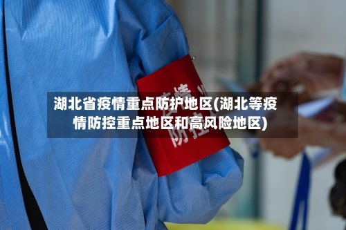 湖北省疫情重点防护地区(湖北等疫情防控重点地区和高风险地区)-第2张图片