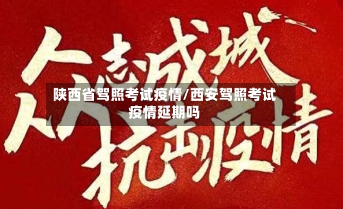 陕西省驾照考试疫情/西安驾照考试疫情延期吗-第2张图片
