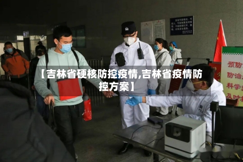 【吉林省硬核防控疫情,吉林省疫情防控方案】-第2张图片
