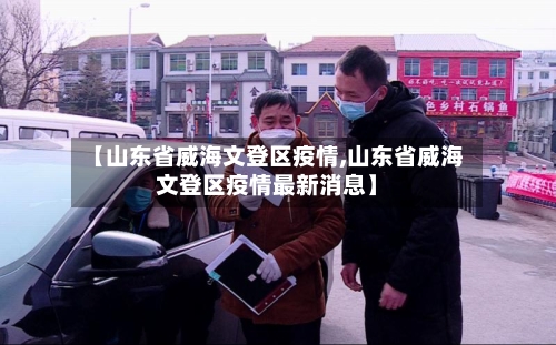 【山东省威海文登区疫情,山东省威海文登区疫情最新消息】-第1张图片