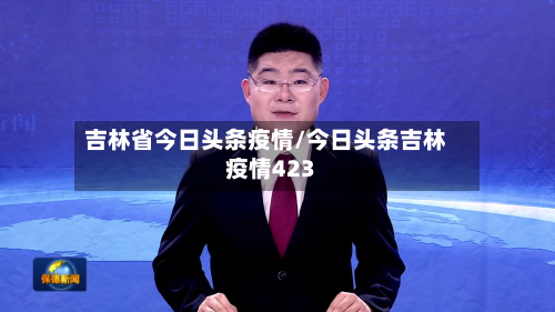 吉林省今日头条疫情/今日头条吉林疫情423-第1张图片