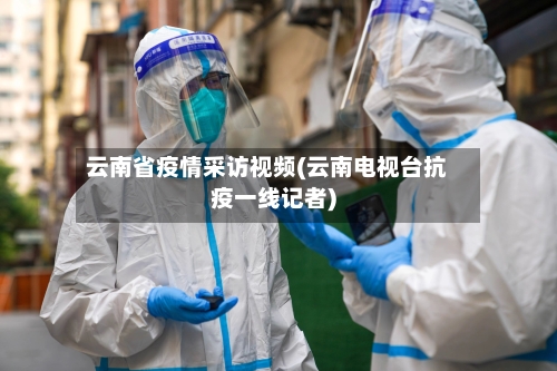 云南省疫情采访视频(云南电视台抗疫一线记者)-第2张图片