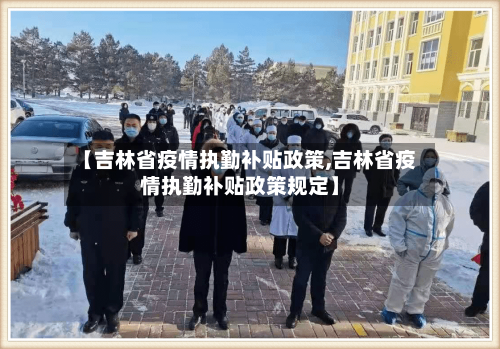 【吉林省疫情执勤补贴政策,吉林省疫情执勤补贴政策规定】-第1张图片