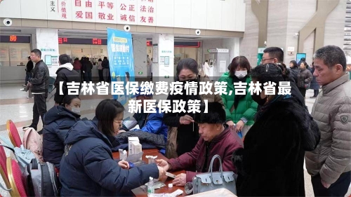 【吉林省医保缴费疫情政策,吉林省最新医保政策】-第2张图片