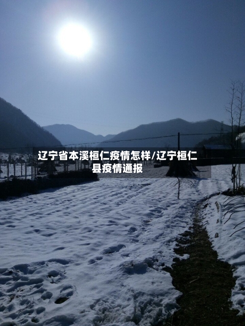 辽宁省本溪桓仁疫情怎样/辽宁桓仁县疫情通报-第1张图片