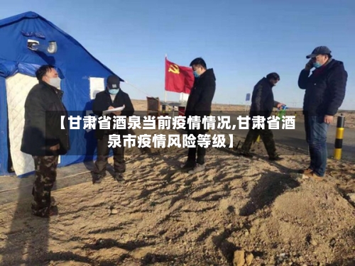 【甘肃省酒泉当前疫情情况,甘肃省酒泉市疫情风险等级】-第2张图片