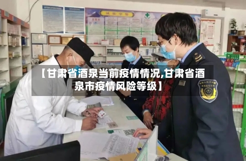 【甘肃省酒泉当前疫情情况,甘肃省酒泉市疫情风险等级】-第1张图片