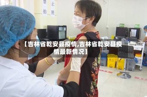 【吉林省乾安县疫情,吉林省乾安县疫情最新情况】-第2张图片