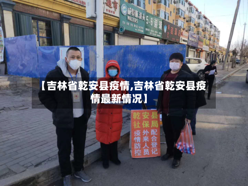 【吉林省乾安县疫情,吉林省乾安县疫情最新情况】-第3张图片
