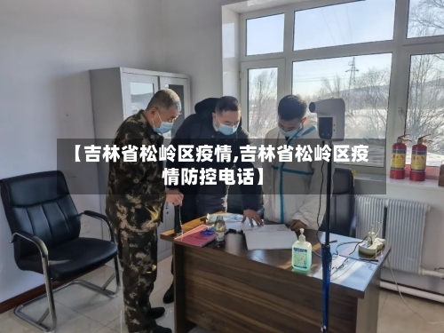 【吉林省松岭区疫情,吉林省松岭区疫情防控电话】-第1张图片
