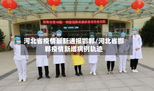 河北省疫情最新通报邯郸/河北省邯郸疫情新增病例轨迹-第3张图片