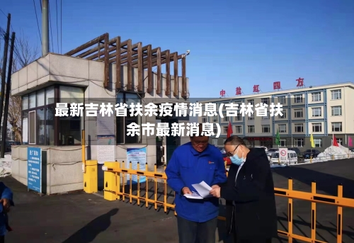 最新吉林省扶余疫情消息(吉林省扶余市最新消息)-第3张图片