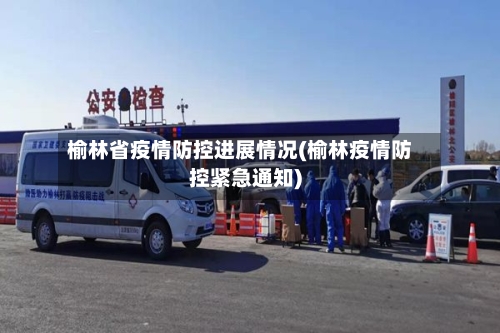 榆林省疫情防控进展情况(榆林疫情防控紧急通知)-第2张图片