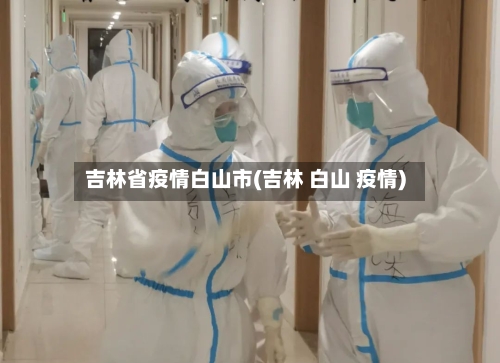 吉林省疫情白山市(吉林 白山 疫情)-第1张图片