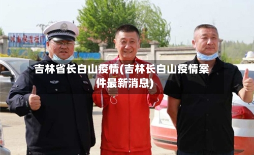 吉林省长白山疫情(吉林长白山疫情案件最新消息)-第2张图片