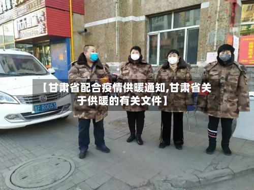 【甘肃省配合疫情供暖通知,甘肃省关于供暖的有关文件】-第1张图片