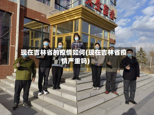 现在吉林省的疫情如何(现在吉林省疫情严重吗)-第3张图片