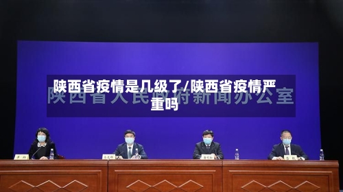 陕西省疫情是几级了/陕西省疫情严重吗-第3张图片