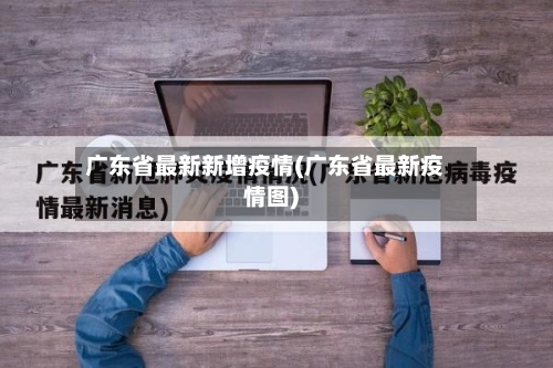 广东省最新新增疫情(广东省最新疫情图)-第1张图片