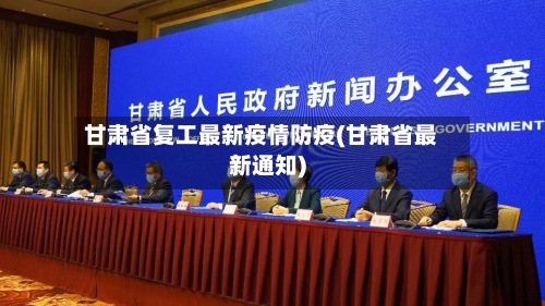 甘肃省复工最新疫情防疫(甘肃省最新通知)-第3张图片