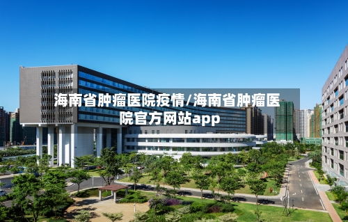 海南省肿瘤医院疫情/海南省肿瘤医院官方网站app-第1张图片