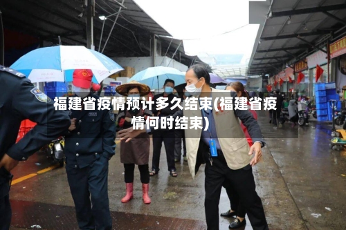 福建省疫情预计多久结束(福建省疫情何时结束)-第1张图片
