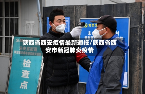 陕西省西安疫情最新通报/陕西省西安市新冠肺炎疫情-第1张图片