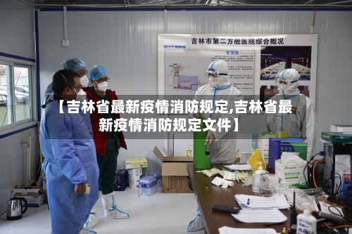 【吉林省最新疫情消防规定,吉林省最新疫情消防规定文件】-第1张图片
