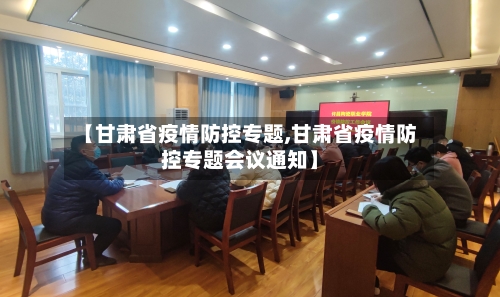 【甘肃省疫情防控专题,甘肃省疫情防控专题会议通知】-第2张图片