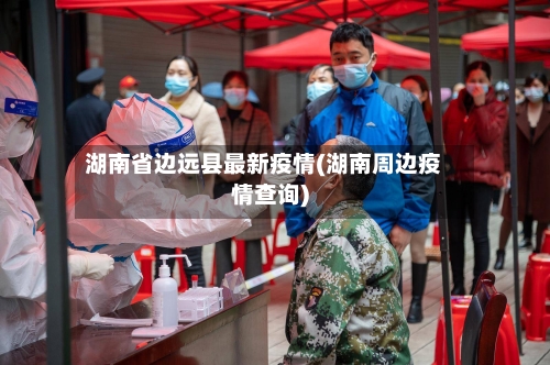 湖南省边远县最新疫情(湖南周边疫情查询)-第1张图片
