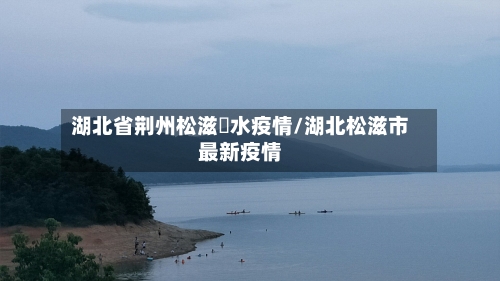 湖北省荆州松滋洈水疫情/湖北松滋市最新疫情-第2张图片