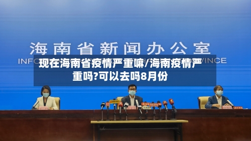 现在海南省疫情严重嘛/海南疫情严重吗?可以去吗8月份-第1张图片