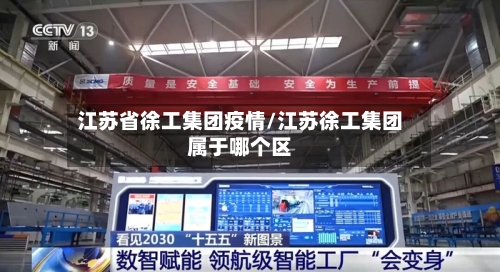 江苏省徐工集团疫情/江苏徐工集团属于哪个区-第2张图片