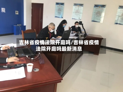 吉林省疫情法院开庭吗/吉林省疫情法院开庭吗最新消息-第2张图片