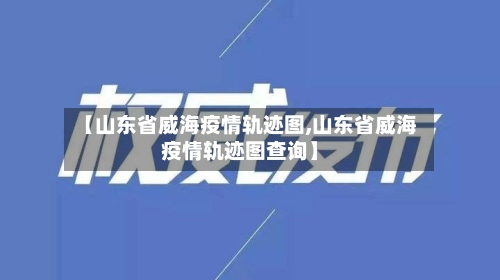【山东省威海疫情轨迹图,山东省威海疫情轨迹图查询】-第1张图片