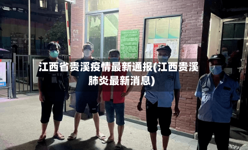 江西省贵溪疫情最新通报(江西贵溪肺炎最新消息)-第1张图片