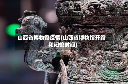 山西省博物馆疫情(山西省博物馆开馆和闭馆时间)-第3张图片