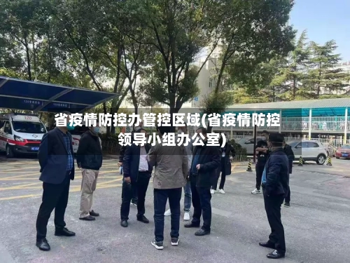 省疫情防控办管控区域(省疫情防控领导小组办公室)-第3张图片