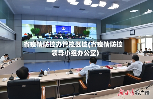 省疫情防控办管控区域(省疫情防控领导小组办公室)-第1张图片