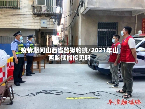 疫情期间山西省监狱轮班/2021年山西监狱能接见吗-第1张图片