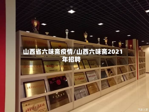 山西省六味斋疫情/山西六味斋2021年招聘-第2张图片