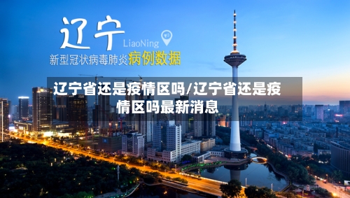 辽宁省还是疫情区吗/辽宁省还是疫情区吗最新消息-第1张图片